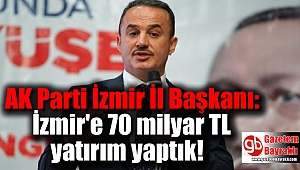 AK Parti İzmir İl Başkanı: İzmir'e 70 milyar TL yatırım yaptık
