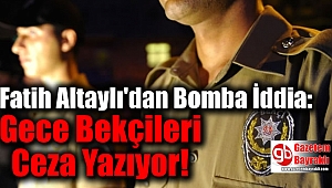 Fatih Altaylı'dan Bomba İddia: Gece Bekçileri Ceza Yazıyor