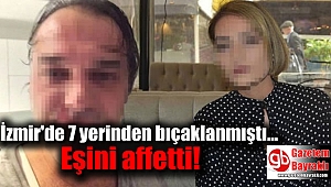 İzmir'de 7 yerinden bıçaklanan kadın, eşini affetti