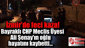 İzmir'de feci kaza: Bayraklı CHP Meclis Üyesi Ali Şenay'ın oğlu hayatını kaybetti