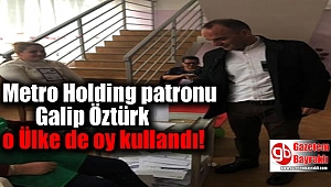 Metro Holding patronu Galip Öztürk o Ülke de oy kullandı