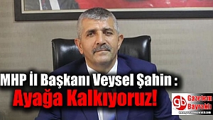 MHP İl Başkanı Veysel Şahin : Ayağa Kalkıyoruz