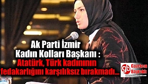 Ak Parti İzmir Kadın Kolları Başkanı : Atatürk, Türk kadınının fedakarlığını karşılıksız bırakmadı