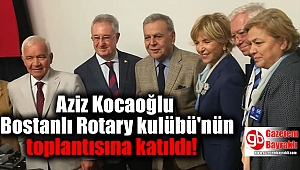 Aziz Kocaoğlu Bostanlı Rotary kulübü'nün toplantısına katıldı