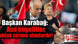 Başkan Karabağ: Asıl engelliler, ahlak sorunu olanlardır