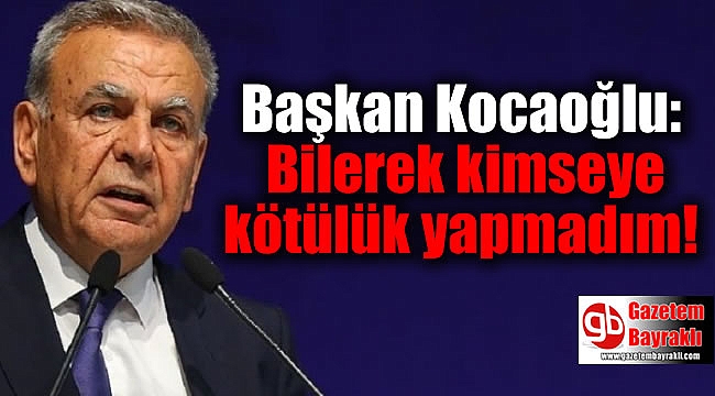 Başkan Kocaoğlu: Bilerek kimseye kötülük yapmadım