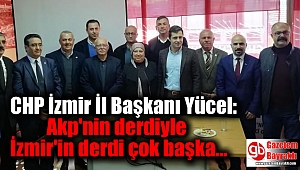 CHP İzmir İl Başkanı Yücel: Akp'nin derdiyle İzmir'in derdi çok başka