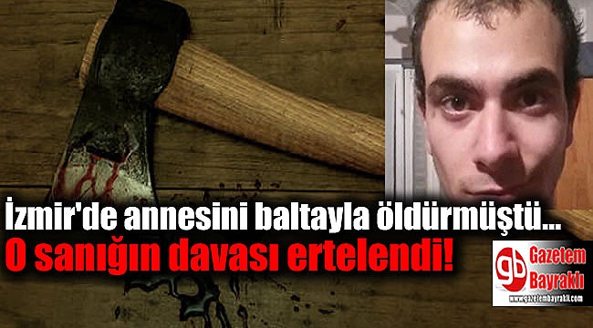 İzmir'de annesini baltayla öldürdüğü iddia edilen sanığın davası ertelendi