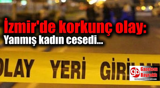 İzmir'de korkunç olay: Yanmış kadın cesedi bulundu
