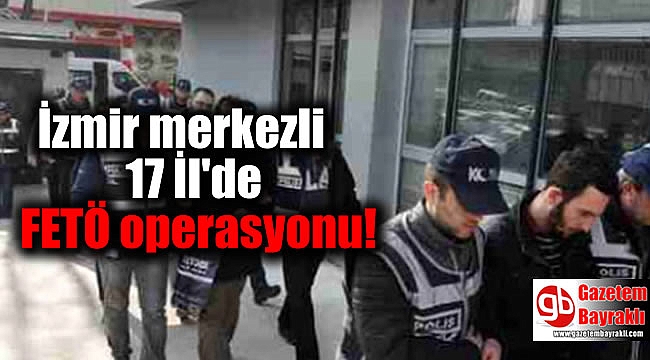 İzmir merkezli 17 İl'de FETÖ operasyonu