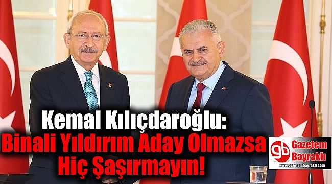 Kılıçdaroğlu: Binali Yıldırım Aday Olmazsa Hiç Şaşırmayın