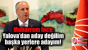 Muharrem İnce: Yalova’dan aday değilim başka yerlere adayım