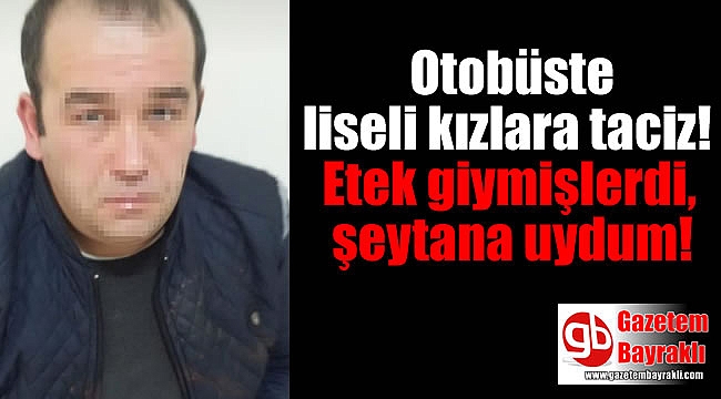 Otobüste liseli kızlara taciz eden şahıs : Etek giymişlerdi şeytana uydum