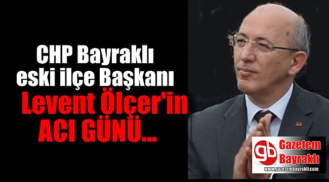 CHP Bayraklı eski ilçe Başkanı Levent Ölçer'in acı günü