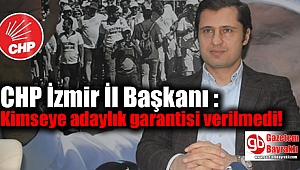 CHP İzmir İl Başkanı : Kimseye adaylık garantisi verilmedi