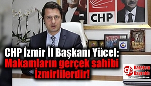 CHP İzmir İl Başkanı Yücel: Makamların gerçek sahibi İzmirlilerdir