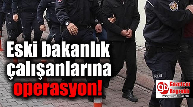 Eski bakanlık çalışanlarına operasyon