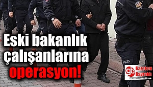 Eski bakanlık çalışanlarına operasyon