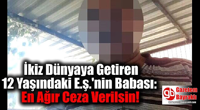 İkiz Dünyaya Getiren 12 Yaşındaki E.ş.'nin Babası: En Ağır Ceza Verilsin