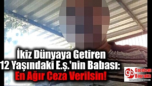 İkiz Dünyaya Getiren 12 Yaşındaki E.ş.'nin Babası: En Ağır Ceza Verilsin