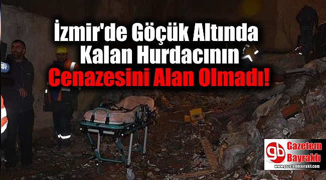 İzmir'de Göçük Altında Kalan Hurdacının Cenazesini Alan Olmadı
