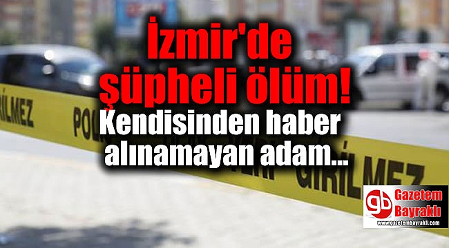 İzmir’de kendisinden haber alınamayan adam evinde ölü bulundu