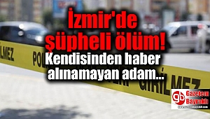 İzmir’de kendisinden haber alınamayan adam evinde ölü bulundu
