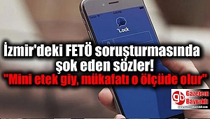 İzmir'deki FETÖ soruşturmasında şok eden sözler: ''Mini etek giy, mükafatı o ölçüde olur''