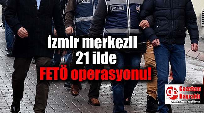İzmir merkezli 21 ilde FETÖ operasyonu