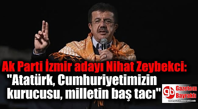 Ak Parti İzmir adayı Nihat Zeybekci : ''Atatürk, Cumhuriyetimizin kurucusu, milletin baş tacı''