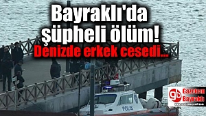 Bayraklı'da şüpheli ölüm: Denizde erkek cesedi