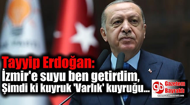 Erdoğan'dan flaş açıklamalar: İzmir'e suyu ben getirdim, Şimdi ki kuyruk 'Varlık' kuyruğu