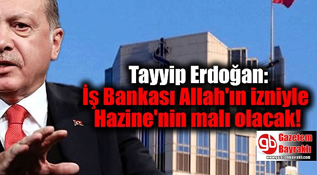 Erdoğan: İş Bankası Allah'ın izniyle Hazine'nin malı olacak