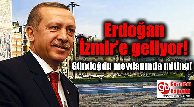 Erdoğan İzmir'e geliyor: Gündoğdu Meydanında miting