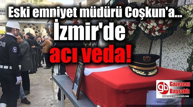 Eski emniyet müdürü Coşkun son yolculuğuna İzmir'de uğurlandı