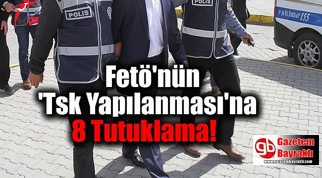 Fetö'nün 'Tsk Yapılanması'na 8 Tutuklama
