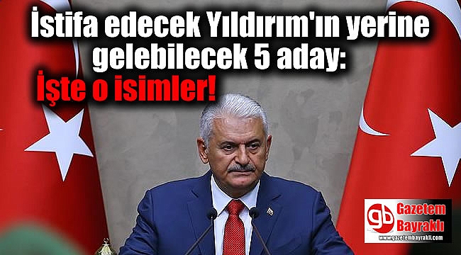 İstifa edecek Yıldırım'ın yerine gelebilecek 5 aday: İşte o isimler