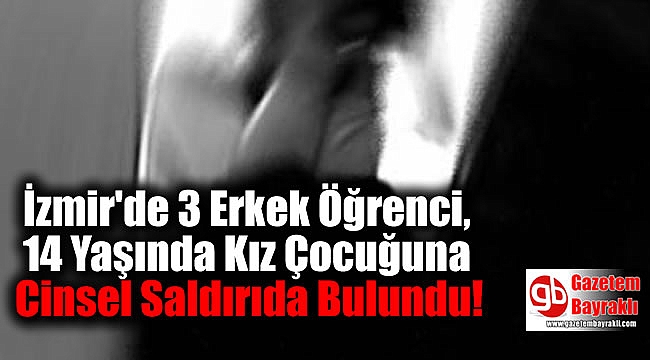 İzmir'de 3 Erkek Öğrenci, 14 Yaşında Kız Çocuğuna Cinsel Saldırıda Bulundu