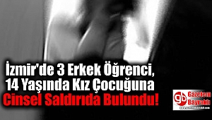 İzmir'de 3 Erkek Öğrenci, 14 Yaşında Kız Çocuğuna Cinsel Saldırıda Bulundu