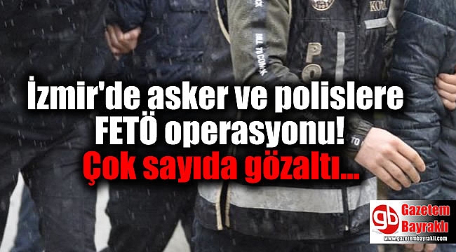 İzmir'de asker ve polislere FETÖ operasyonu: Çok sayıda gözaltı