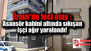 İzmir'de feci olay : Asansör kabini altında sıkışan işçi ağır yaralandı