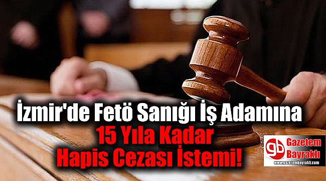 İzmir'de Fetö Sanığı İş Adamına 15 Yıla Kadar Hapis Cezası İstemi
