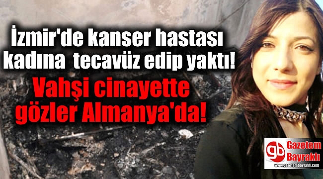 İzmir'de kanser hastası kadına tecavüz edip yaktı: Vahşi cinayette gözler Almanya'da