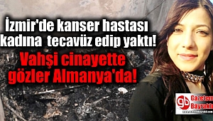 İzmir'de kanser hastası kadına tecavüz edip yaktı: Vahşi cinayette gözler Almanya'da