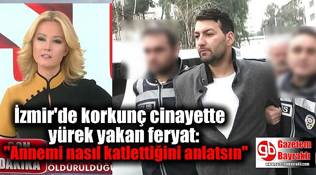 İzmir'de korkunç cinayette yürek yakan feryat: ''Annemi nasıl katlettiğini anlatsın''