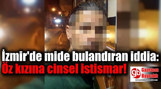 İzmir'de mide bulandıran iddia: Öz kızına cinsel istismar