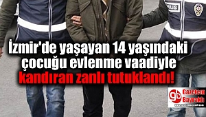 İzmir'de yaşayan 14 yaşındaki çocuğu evlenme vaadiyle kandıran zanlı tutuklandı