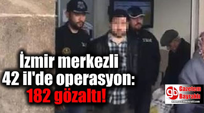 İzmir merkezli 42 il'de operasyon: 182 gözaltı