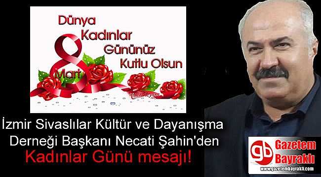 İzmir Sivaslılar Kültür ve Dayanışma Derneği Başkanı Necati Şahin'den 8 Mart Dünya Kadınlar Günü mesajı
