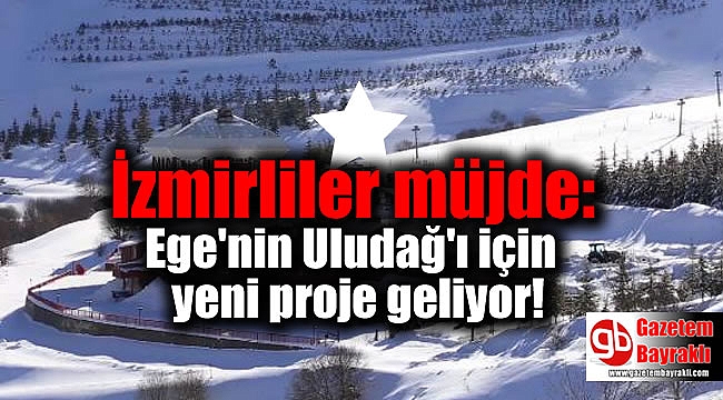 İzmirliler müjde: Ege'nin Uludağ'ı için yeni proje geliyor